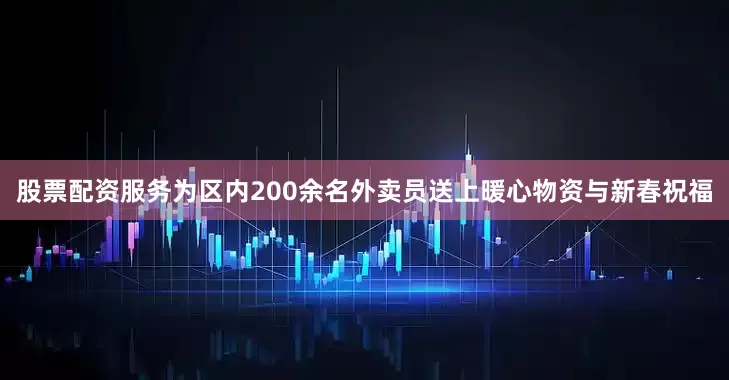 股票配资服务为区内200余名外卖员送上暖心物资与新春祝福