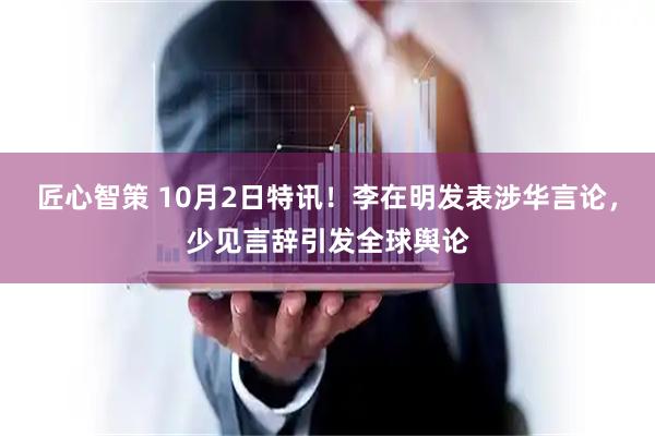 匠心智策 10月2日特讯！李在明发表涉华言论，少见言辞引发全球舆论