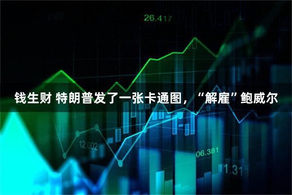 钱生财 特朗普发了一张卡通图，“解雇”鲍威尔