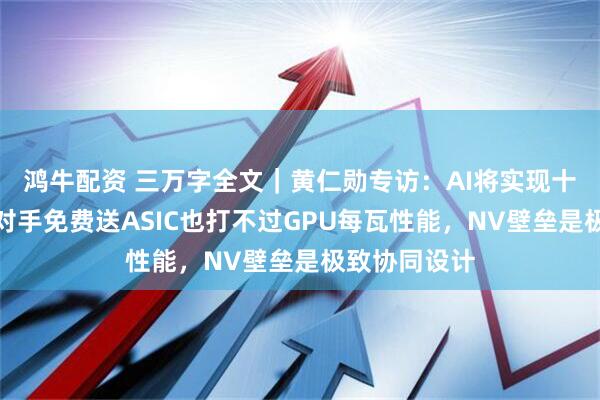 鸿牛配资 三万字全文|黄仁勋专访:AI将实现十亿倍增长,对手免费送ASIC也打不过GPU每瓦性能,NV壁垒是极致协同设计