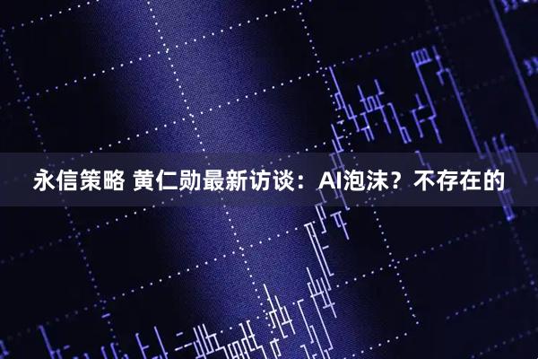 永信策略 黄仁勋最新访谈：AI泡沫？不存在的