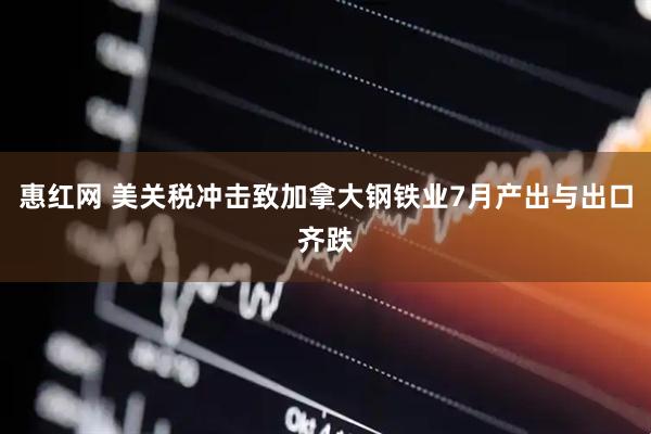 惠红网 美关税冲击致加拿大钢铁业7月产出与出口齐跌