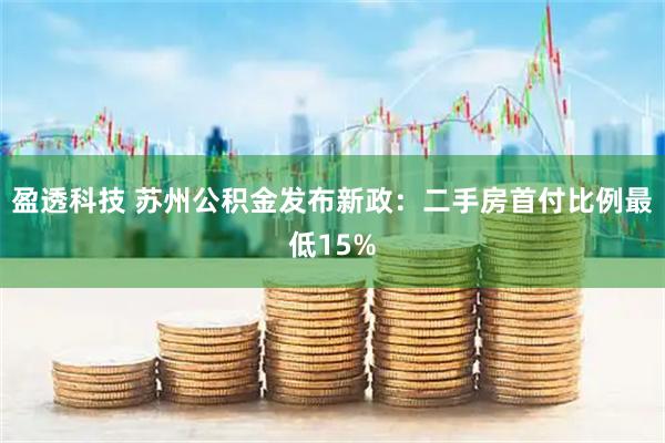 盈透科技 苏州公积金发布新政：二手房首付比例最低15%