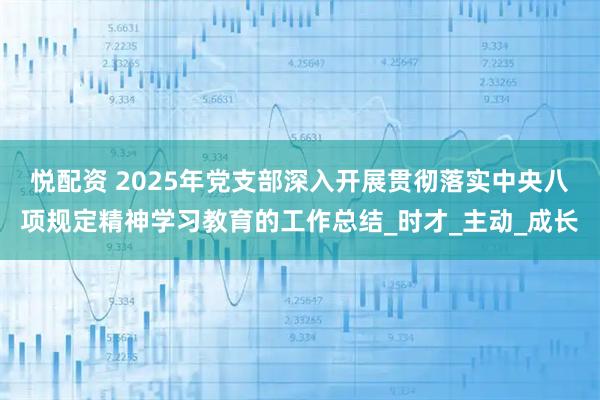 悦配资 2025年党支部深入开展贯彻落实中央八项规定精神学习教育的工作总结_时才_主动_成长