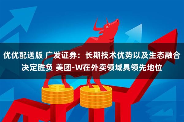 优优配送版 广发证券：长期技术优势以及生态融合决定胜负 美团-W在外卖领域具领先地位