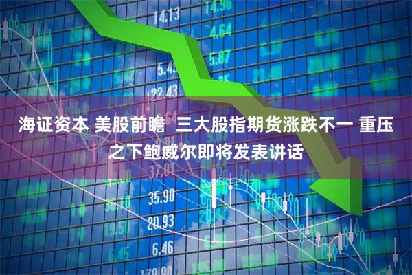海证资本 美股前瞻 三大股指期货涨跌不一 重压之下鲍威尔即将发表讲话