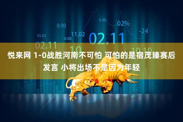 悦来网 1-0战胜河南不可怕 可怕的是宿茂臻赛后发言 小将出场不是因为年轻