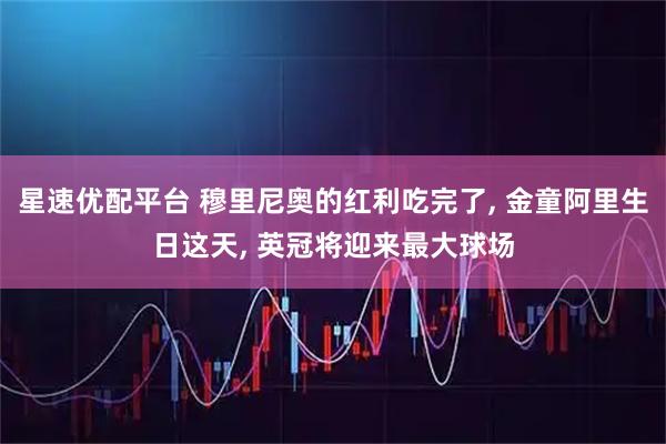 星速优配平台 穆里尼奥的红利吃完了, 金童阿里生日这天, 英冠将迎来最大球场